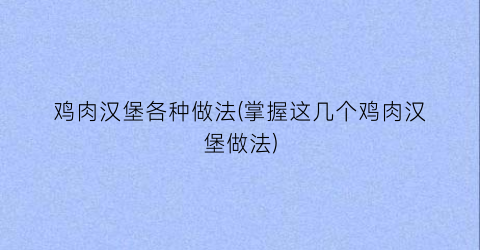 鸡肉汉堡各种做法(掌握这几个鸡肉汉堡做法)