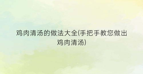 鸡肉清汤的做法大全(手把手教您做出鸡肉清汤)