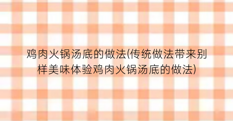 鸡肉火锅汤底的做法(传统做法带来别样美味体验鸡肉火锅汤底的做法)