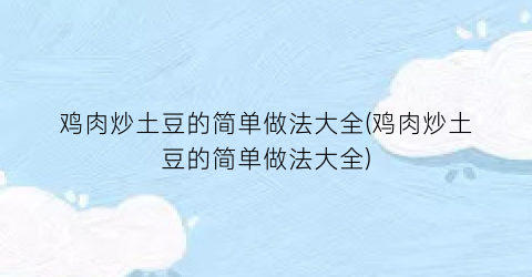 “鸡肉炒土豆的简单做法大全(鸡肉炒土豆的简单做法大全)