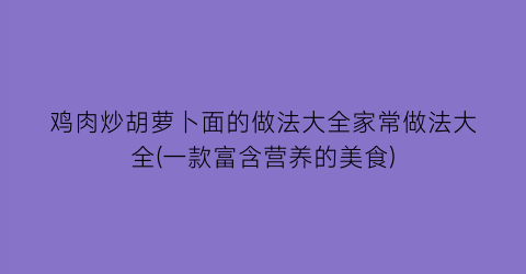 “鸡肉炒胡萝卜面的做法大全家常做法大全(一款富含营养的美食)