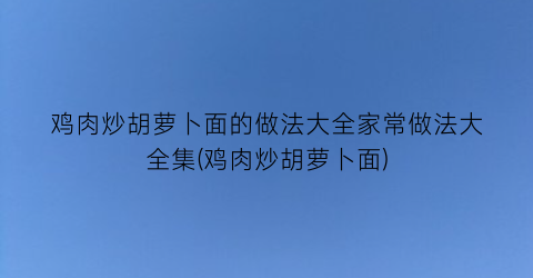 鸡肉炒胡萝卜面的做法大全家常做法大全集(鸡肉炒胡萝卜面)