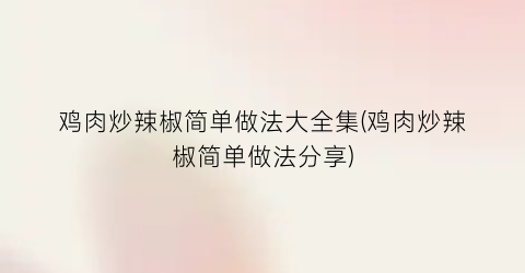 鸡肉炒辣椒简单做法大全集(鸡肉炒辣椒简单做法分享)