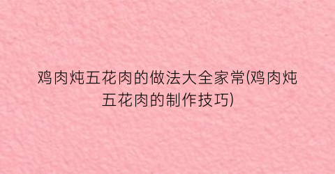 鸡肉炖五花肉的做法大全家常(鸡肉炖五花肉的制作技巧)