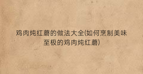 鸡肉炖红蘑的做法大全(如何烹制美味至极的鸡肉炖红蘑)