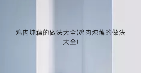 “鸡肉炖藕的做法大全(鸡肉炖藕的做法大全)