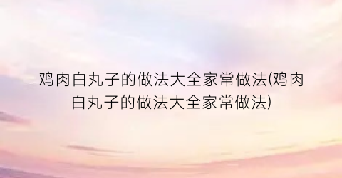 “鸡肉白丸子的做法大全家常做法(鸡肉白丸子的做法大全家常做法)