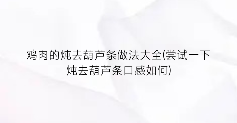 “鸡肉的炖去葫芦条做法大全(尝试一下炖去葫芦条口感如何)