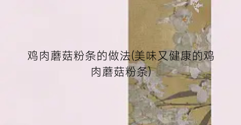 鸡肉蘑菇粉条的做法(美味又健康的鸡肉蘑菇粉条)