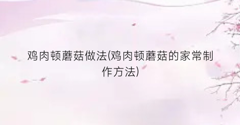 鸡肉顿蘑菇做法(鸡肉顿蘑菇的家常制作方法)