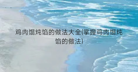 鸡肉馄炖馅的做法大全(掌握鸡肉馄炖馅的做法)