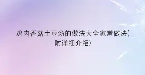 “鸡肉香菇土豆汤的做法大全家常做法(附详细介绍)