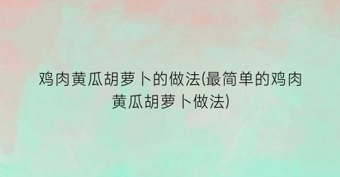 鸡肉黄瓜胡萝卜的做法(最简单的鸡肉黄瓜胡萝卜做法)