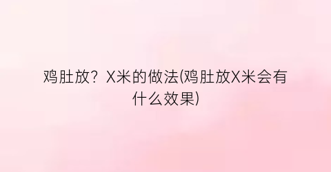 “鸡肚放？X米的做法(鸡肚放X米会有什么效果)