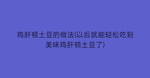 鸡肝顿土豆的做法(以后就能轻松吃到美味鸡肝顿土豆了)