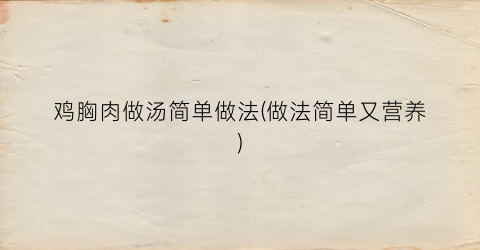 “鸡胸肉做汤简单做法(做法简单又营养)