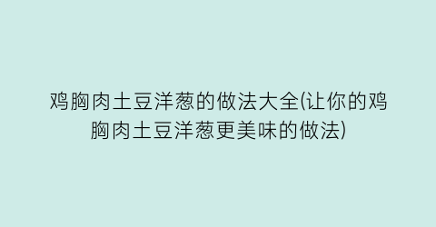 鸡胸肉土豆洋葱的做法大全(让你的鸡胸肉土豆洋葱更美味的做法)