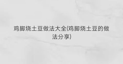 鸡脚烧土豆做法大全(鸡脚烧土豆的做法分享)