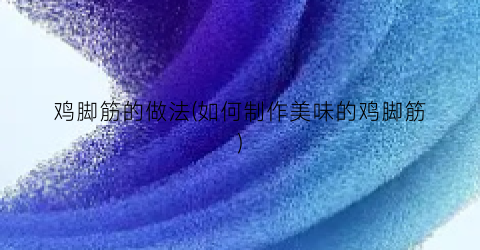 鸡脚筋的做法(如何制作美味的鸡脚筋)