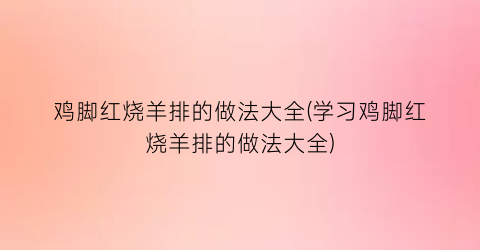 鸡脚红烧羊排的做法大全(学习鸡脚红烧羊排的做法大全)