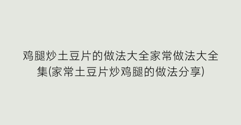 “鸡腿炒土豆片的做法大全家常做法大全集(家常土豆片炒鸡腿的做法分享)