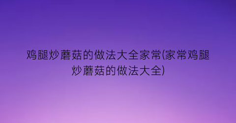 “鸡腿炒蘑菇的做法大全家常(家常鸡腿炒蘑菇的做法大全)