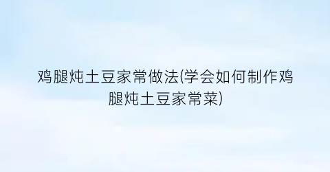 “鸡腿炖土豆家常做法(学会如何制作鸡腿炖土豆家常菜)