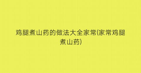 “鸡腿煮山药的做法大全家常(家常鸡腿煮山药)