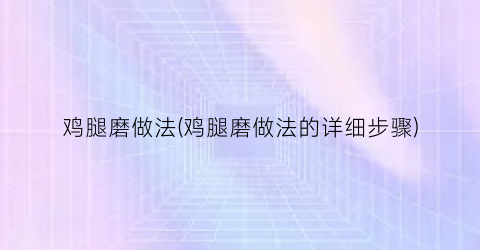 鸡腿磨做法(鸡腿磨做法的详细步骤)