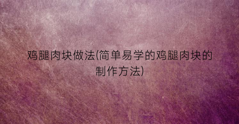 鸡腿肉块做法(简单易学的鸡腿肉块的制作方法)