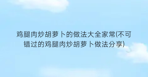 鸡腿肉炒胡萝卜的做法大全家常(不可错过的鸡腿肉炒胡萝卜做法分享)