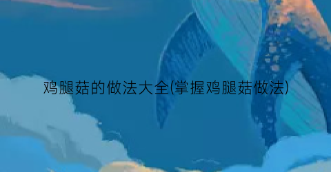 鸡腿菇的做法大全(掌握鸡腿菇做法)
