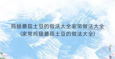 鸡腿蘑菇土豆的做法大全家常做法大全(家常鸡腿蘑菇土豆的做法大全)