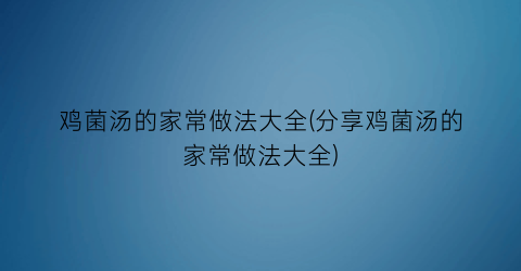 “鸡菌汤的家常做法大全(分享鸡菌汤的家常做法大全)