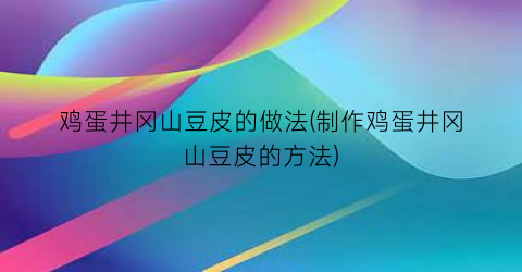 鸡蛋井冈山豆皮的做法(制作鸡蛋井冈山豆皮的方法)