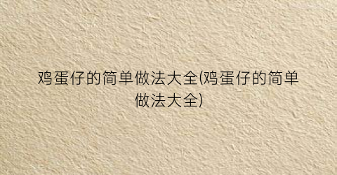 “鸡蛋仔的简单做法大全(鸡蛋仔的简单做法大全)