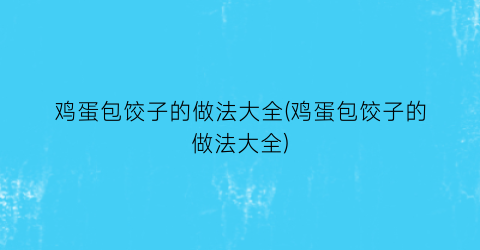 “鸡蛋包饺子的做法大全(鸡蛋包饺子的做法大全)