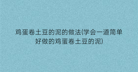 鸡蛋卷土豆的泥的做法(学会一道简单好做的鸡蛋卷土豆的泥)