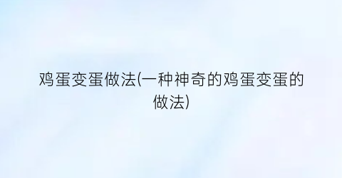 鸡蛋变蛋做法(一种神奇的鸡蛋变蛋的做法)
