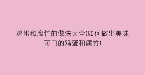 鸡蛋和腐竹的做法大全(如何做出美味可口的鸡蛋和腐竹)
