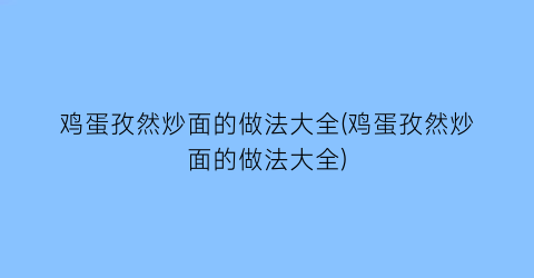 鸡蛋孜然炒面的做法大全(鸡蛋孜然炒面的做法大全)