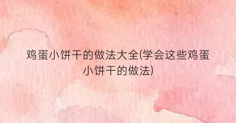 鸡蛋小饼干的做法大全(学会这些鸡蛋小饼干的做法)