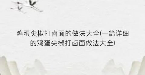 鸡蛋尖椒打卤面的做法大全(一篇详细的鸡蛋尖椒打卤面做法大全)