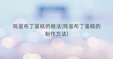 鸡蛋布丁蛋糕的做法(鸡蛋布丁蛋糕的制作方法)