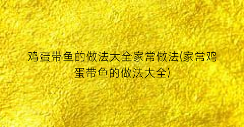 鸡蛋带鱼的做法大全家常做法(家常鸡蛋带鱼的做法大全)