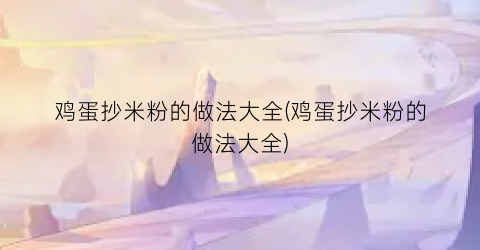 鸡蛋抄米粉的做法大全(鸡蛋抄米粉的做法大全)