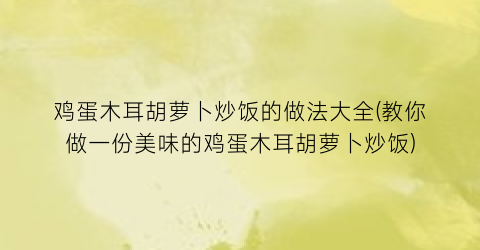 鸡蛋木耳胡萝卜炒饭的做法大全(教你做一份美味的鸡蛋木耳胡萝卜炒饭)