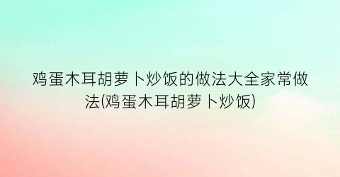 鸡蛋木耳胡萝卜炒饭的做法大全家常做法(鸡蛋木耳胡萝卜炒饭)