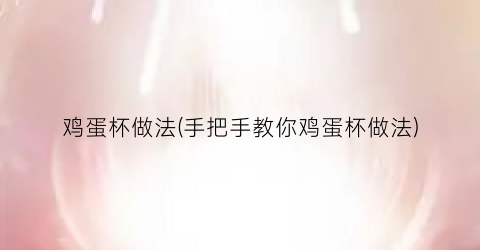 鸡蛋杯做法(手把手教你鸡蛋杯做法)