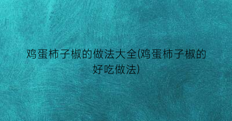 鸡蛋柿子椒的做法大全(鸡蛋柿子椒的好吃做法)